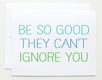 Be so good they can't ignore you