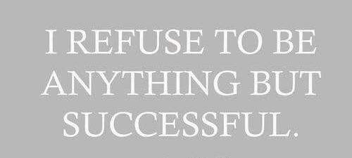 I refuse to be anything but successful